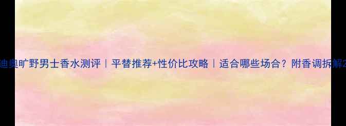 图片 迪奥旷野男士香水测评｜平替推荐+性价比攻略｜适合哪些场合？附香调拆解2