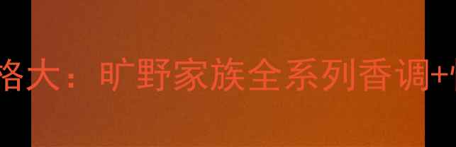 图片 迪奥旷野香水价格大：旷野家族全系列香调+性价比对比指南1