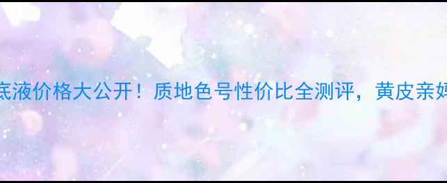 图片 迪奥星粉底液价格大公开！质地色号性价比全测评，黄皮亲妈显白神器