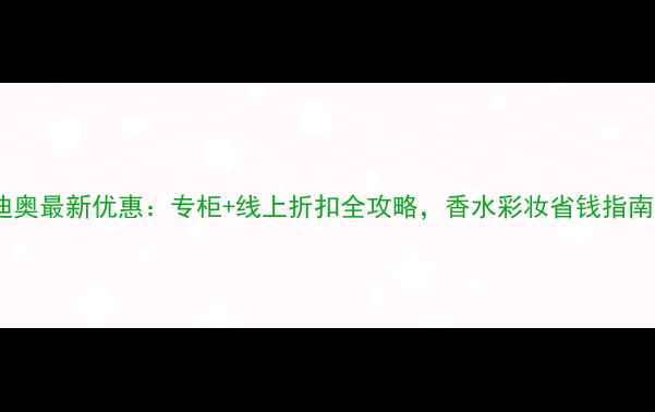 图片 迪奥最新优惠：专柜+线上折扣全攻略，香水彩妆省钱指南1