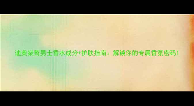 图片 迪奥桀骜男士香水成分+护肤指南：解锁你的专属香氛密码1