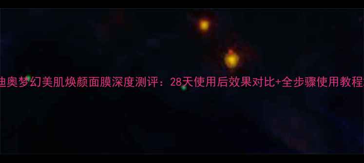 图片 迪奥梦幻美肌焕颜面膜深度测评：28天使用后效果对比+全步骤使用教程2