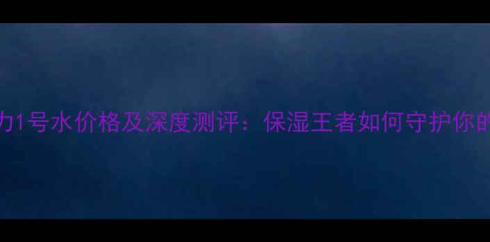 图片 迪奥水动力1号水价格及深度测评：保湿王者如何守护你的水润肌？