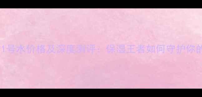 图片 迪奥水动力1号水价格及深度测评：保湿王者如何守护你的水润肌？1