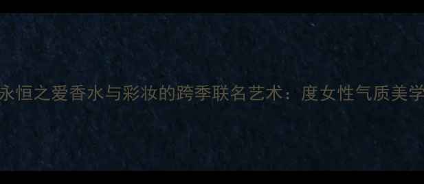 图片 迪奥永恒之爱香水与彩妆的跨季联名艺术：度女性气质美学指南