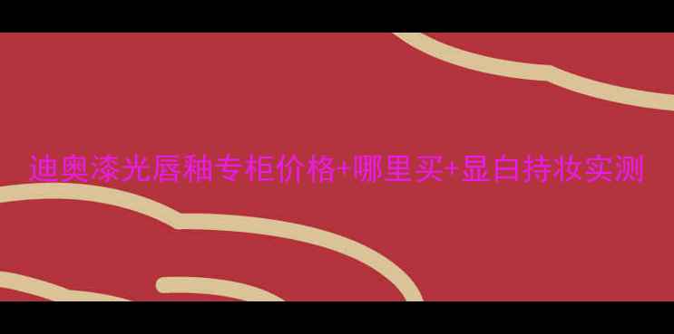 图片 迪奥漆光唇釉专柜价格+哪里买+显白持妆实测