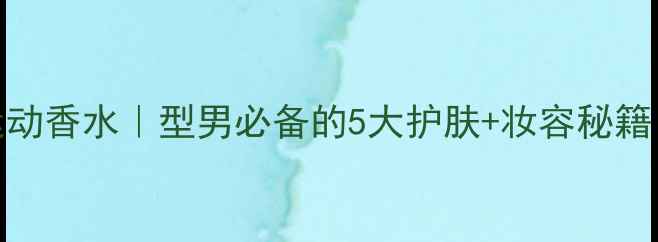 图片 迪奥男士桀骜运动香水｜型男必备的5大护肤+妆容秘籍（附实测搭配）
