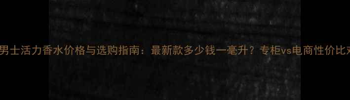 图片 迪奥男士活力香水价格与选购指南：最新款多少钱一毫升？专柜vs电商性价比对比2