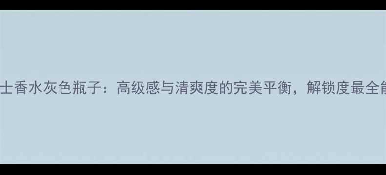 图片 迪奥男士香水灰色瓶子：高级感与清爽度的完美平衡，解锁度最全能男香2