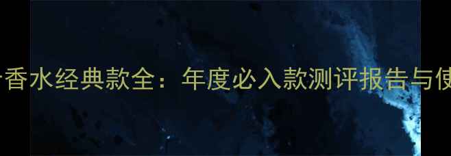 图片 迪奥男士香水经典款全：年度必入款测评报告与使用指南1