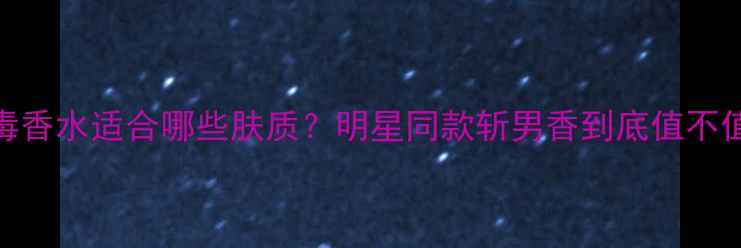 图片 迪奥白毒香水适合哪些肤质？明星同款斩男香到底值不值得入？