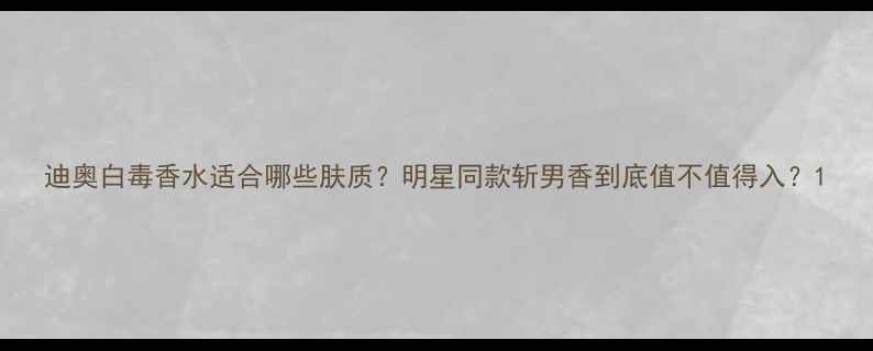 图片 迪奥白毒香水适合哪些肤质？明星同款斩男香到底值不值得入？1