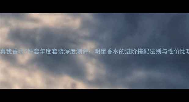 图片 迪奥真我香水5件套年度套装深度测评：明星香水的进阶搭配法则与性价比攻略2