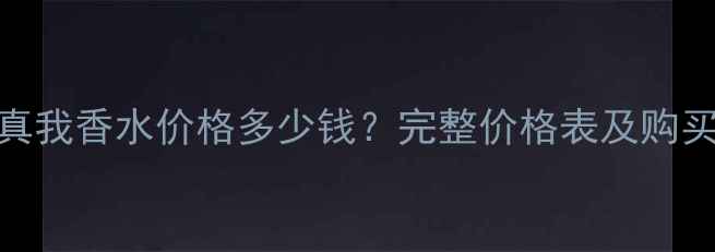 图片 迪奥真我香水价格多少钱？完整价格表及购买指南