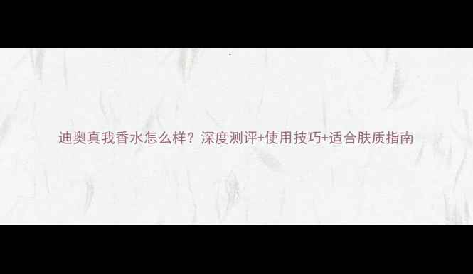 图片 迪奥真我香水怎么样？深度测评+使用技巧+适合肤质指南