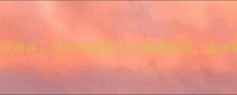 图片 迪奥真我香水测评：前中后调层次与香调密码，适合哪些人群？1