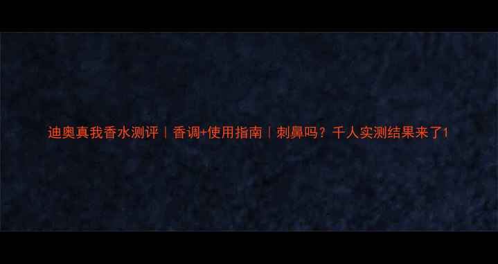 图片 迪奥真我香水测评｜香调+使用指南｜刺鼻吗？千人实测结果来了1