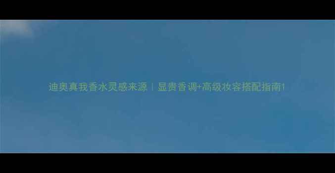 图片 迪奥真我香水灵感来源｜显贵香调+高级妆容搭配指南1