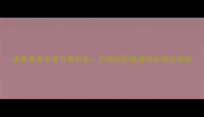 图片 迪奥真香水官方售价全：价格区间渠道对比避坑指南