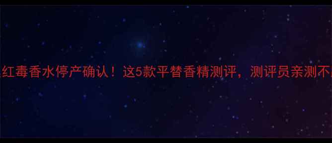 图片 迪奥红毒香水停产确认！这5款平替香精测评，测评员亲测不踩雷