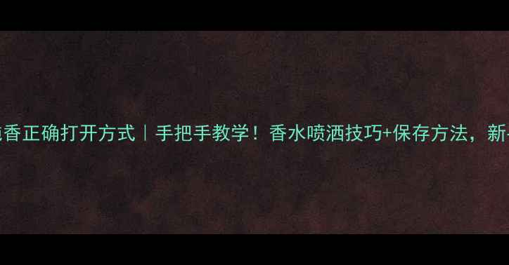 图片 迪奥纯香正确打开方式｜手把手教学！香水喷洒技巧+保存方法，新手必看