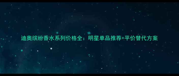 图片 迪奥缤纷香水系列价格全：明星单品推荐+平价替代方案