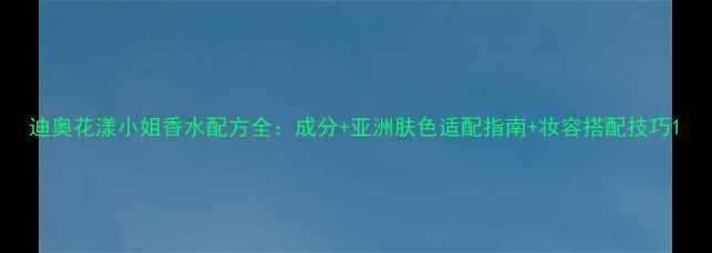 图片 迪奥花漾小姐香水配方全：成分+亚洲肤色适配指南+妆容搭配技巧1