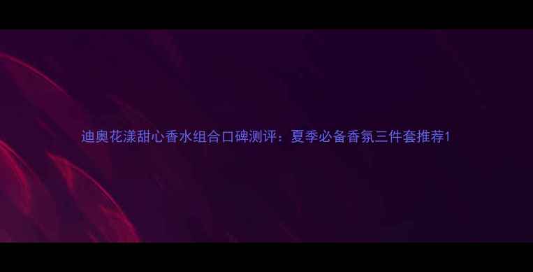 图片 迪奥花漾甜心香水组合口碑测评：夏季必备香氛三件套推荐1