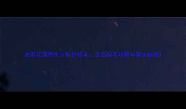 图片 迪奥花漾香水专柜价格全：正品购买攻略与避坑指南1