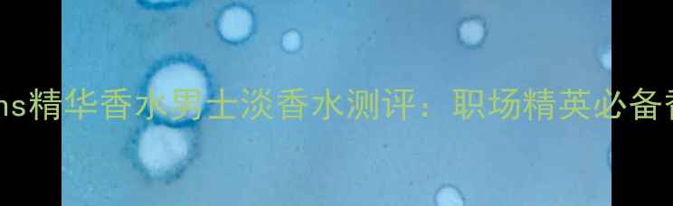 图片 迪奥蓝mens精华香水男士淡香水测评：职场精英必备香氛指南1