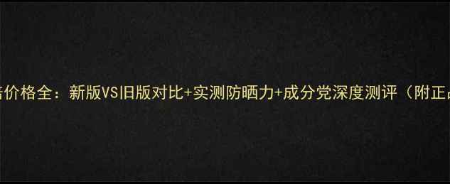 图片 迪奥防晒50倍价格全：新版VS旧版对比+实测防晒力+成分党深度测评（附正品购买攻略）