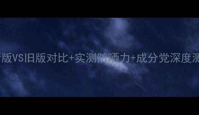 图片 迪奥防晒50倍价格全：新版VS旧版对比+实测防晒力+成分党深度测评（附正品购买攻略）1