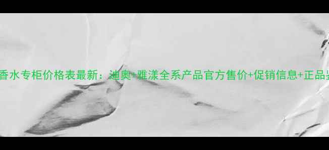 图片 迪奥雅漾香水专柜价格表最新：迪奥+雅漾全系产品官方售价+促销信息+正品鉴别指南1