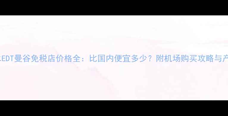 图片 迪奥香水EDT曼谷免税店价格全：比国内便宜多少？附机场购买攻略与产品测评1