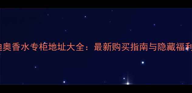 图片 迪奥香水专柜地址大全：最新购买指南与隐藏福利2
