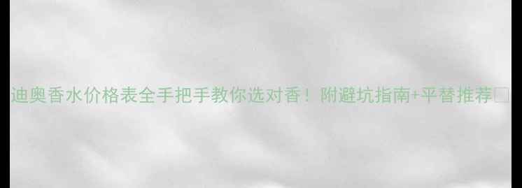 图片 迪奥香水价格表全手把手教你选对香！附避坑指南+平替推荐💄