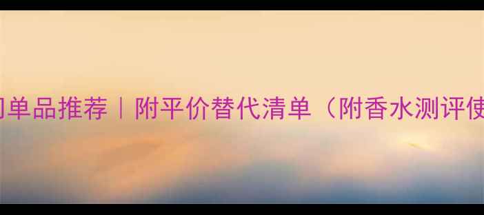 图片 迪奥香水品牌+热门单品推荐｜附平价替代清单（附香水测评使用技巧避坑指南）