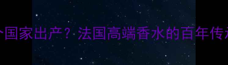 图片 迪奥香水哪个国家出产？法国高端香水的百年传承与美学密码