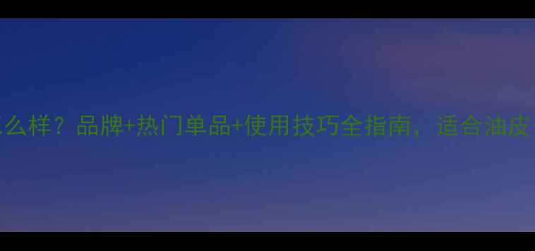 图片 迪奥香水怎么样？品牌+热门单品+使用技巧全指南，适合油皮干皮敏感肌