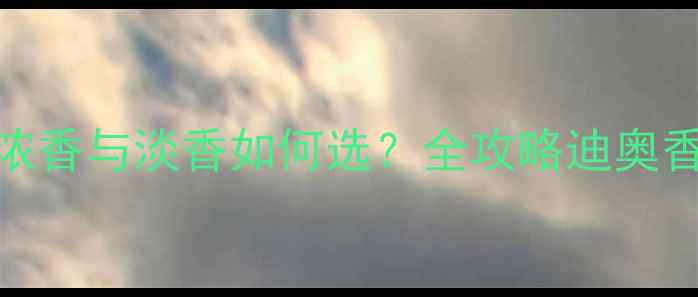 图片 迪奥香水浓香与淡香如何选？全攻略迪奥香氛产品线