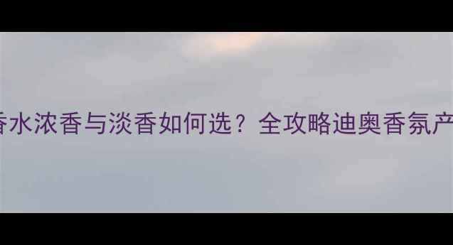 图片 迪奥香水浓香与淡香如何选？全攻略迪奥香氛产品线1