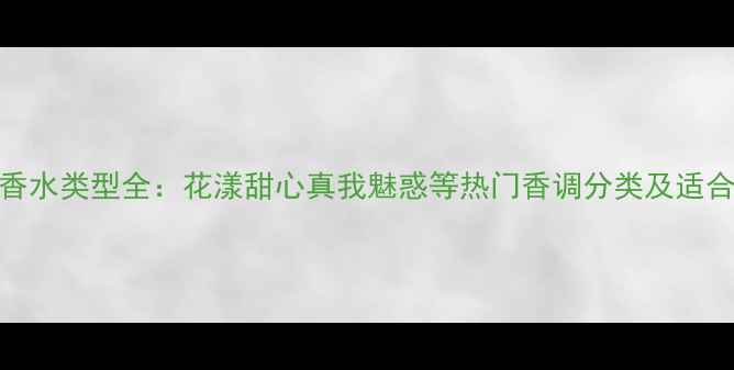 图片 迪奥香水类型全：花漾甜心真我魅惑等热门香调分类及适合人群