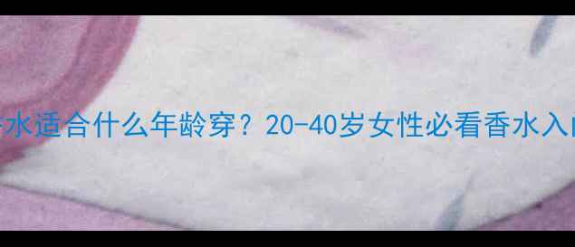 图片 迪奥香水适合什么年龄穿？20-40岁女性必看香水入门指南