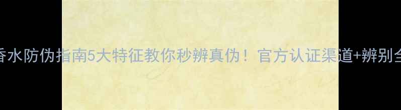 图片 迪奥香水防伪指南5大特征教你秒辨真伪！官方认证渠道+辨别全攻略