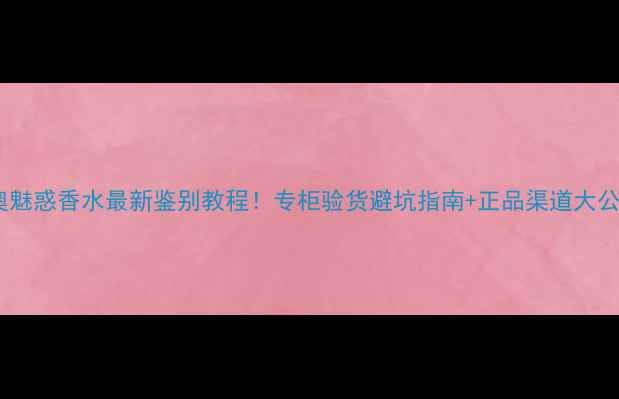 图片 迪奥魅惑香水最新鉴别教程！专柜验货避坑指南+正品渠道大公开1