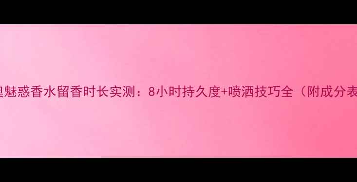 图片 迪奥魅惑香水留香时长实测：8小时持久度+喷洒技巧全（附成分表）2