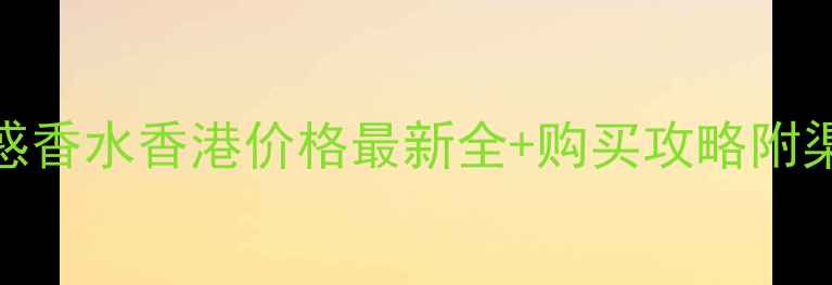 图片 迪奥魅惑香水香港价格最新全+购买攻略附渠道对比