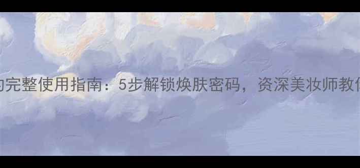 图片 迷你小面膜的完整使用指南：5步解锁焕肤密码，资深美妆师教你打造水光肌