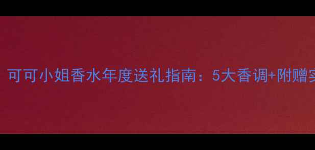 图片 送闺蜜必入！可可小姐香水年度送礼指南：5大香调+附赠实用送礼攻略