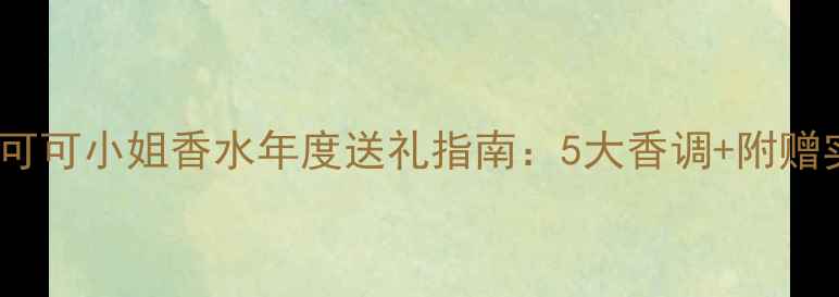 图片 送闺蜜必入！可可小姐香水年度送礼指南：5大香调+附赠实用送礼攻略1